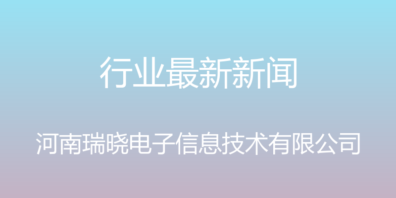 行业最新新闻 - 河南瑞晓电子信息技术有限公司