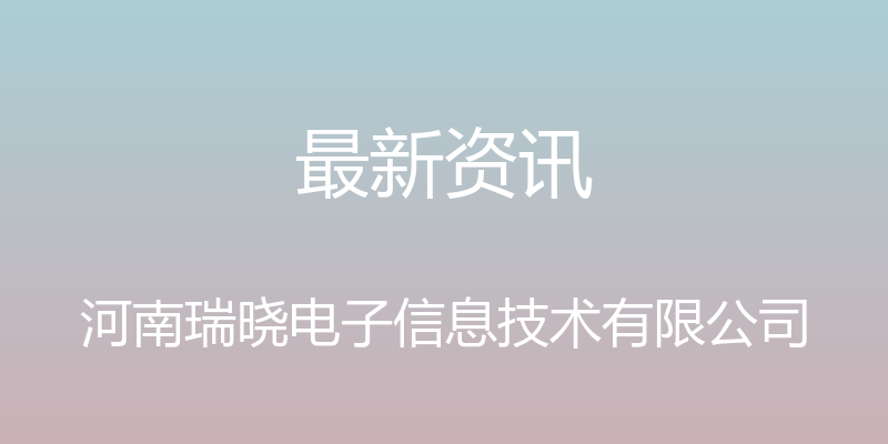 最新资讯 - 河南瑞晓电子信息技术有限公司